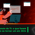 Profissionais de TI: o que fazem e como se tornar um em 2024